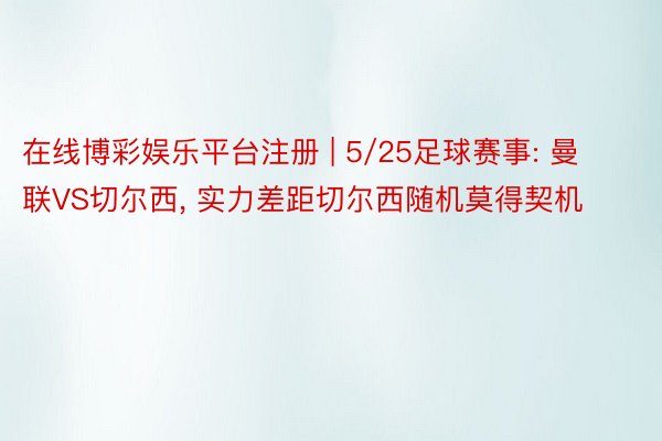 在线博彩娱乐平台注册 | 5/25足球赛事: 曼联VS切尔西， 实力差距切尔西随机莫得契机