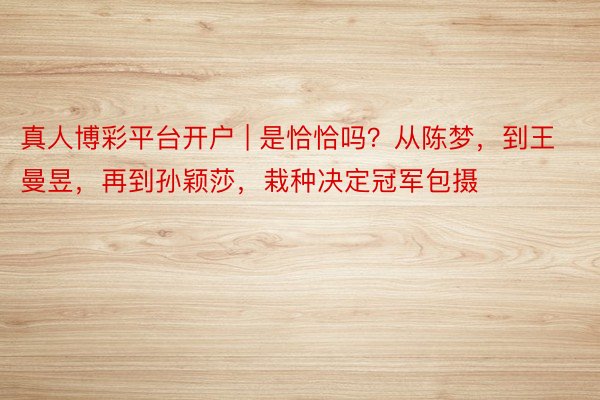 真人博彩平台开户 | 是恰恰吗？从陈梦，到王曼昱，再到孙颖莎，栽种决定冠军包摄