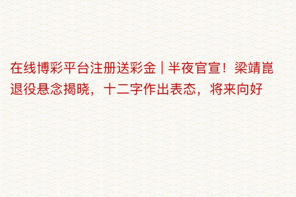在线博彩平台注册送彩金 | 半夜官宣！梁靖崑退役悬念揭晓，十二字作出表态，将来向好