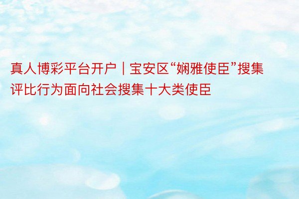 真人博彩平台开户 | 宝安区“娴雅使臣”搜集评比行为面向社会搜集十大类使臣