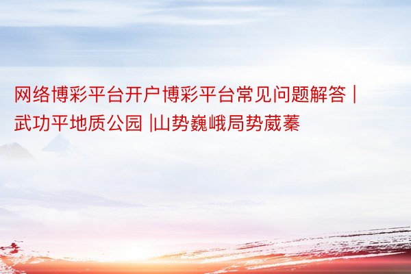 网络博彩平台开户博彩平台常见问题解答 | 武功平地质公园 |山势巍峨局势葳蓁