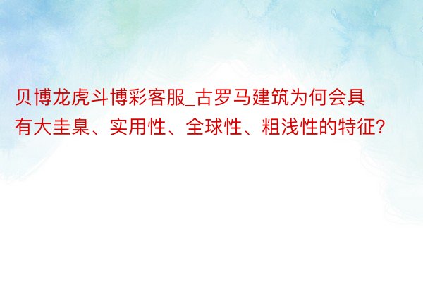 贝博龙虎斗博彩客服_古罗马建筑为何会具有大圭臬、实用性、全球性、粗浅性的特征？
