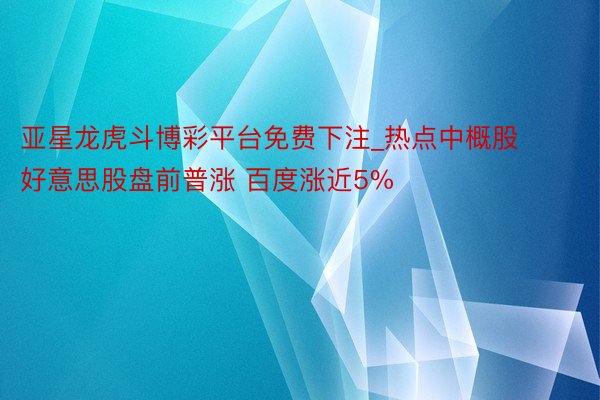 亚星龙虎斗博彩平台免费下注_热点中概股好意思股盘前普涨 百度涨近5%