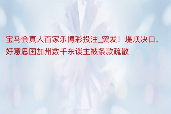 宝马会真人百家乐博彩投注_突发！堤坝决口，好意思国加州数千东谈主被条款疏散