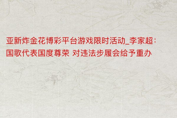 亚新炸金花博彩平台游戏限时活动_李家超：国歌代表国度尊荣 对违法步履会给予重办